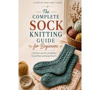 The Complete Sock Knitting Guide for Beginners: Cuff-Down and Toe-Up Methods, Turned Heels, and Sizing That Fits