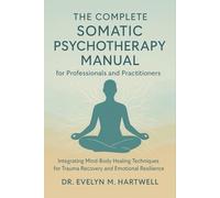 The Complete Somatic Psychotherapy Manual for Professionals and Practitioners: Integrating Mind-Body Healing Techniques for Trauma Recovery and Emotional Resilience