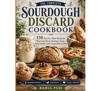 The Complete Sourdough Discard Recipes Cookbook: 150 Easy Zero Waste Recipes for Homemade Breads Breakfasts Pizza Cookies Cakes Family Meals and More