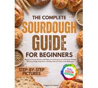 The Complete Sourdough Guide for Beginners: Master a Living Starter and Bake a Cracking Crust with Color Photos of Every Single Step Plus a 14-Day Starter Chart and 30 Recipes