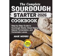 The Complete Sourdough Starter Cookbook: Step-by-Step Guide to Sourdough Starter, Bread Baking, Natural Fermentation, and Homemade Loaves