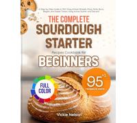 THE COMPLETE SOURDOUGH STARTER RECIPES COOKBOOK FOR BEGINNERS (Full Color Edition): A Step-by-Step Guide to 95+1 Easy Artisan Breads, Pizza, Rolls, Buns, Bagels, and Sweet Treats Using Active Starter