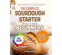 THE COMPLETE SOURDOUGH STARTER RECIPES COOKBOOK FOR BEGINNERS (Full Color Edition): A Step-by-Step Guide to 95+1 Easy Artisan Breads, Pizza, Rolls, Buns, Bagels, and Sweet Treats Using Active Starter