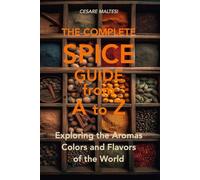 THE COMPLETE SPICE GUIDE from A to Z: Exploring the Aromas Colors and Flavors of the World