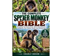THE COMPLETE SPIDER MONKEY BIBLE: Everything You Need to Know About Their Behavior, Intelligence, Diet, Habitat, Health, and Lifelong Care