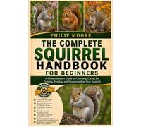 THE COMPLETE SQUIRREL HANDBOOK FOR BEGINNERS: A Comprehensive Guide to Choosing, Caring for, Training, Feeding, and Understanding Your Squirrel.
