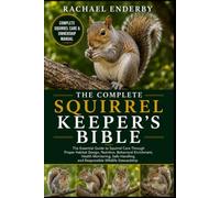 THE COMPLETE SQUIRREL KEEPER'S BIBLE: The Essential Guide to Squirrel Care Through Proper Habitat Design, Nutrition, Behavioral Enrichment, Health ... and Responsible Wildlife Stewardship