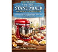 The Complete Stand Mixer Cookbook for Beginners: Simple Recipes for Effortless Baking, Dough, and Desserts for Kitchenaid