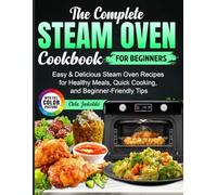 The Complete Steam Oven Cookbook for Beginners: Easy & Delicious Steam Oven Recipes for Healthy Meals, Quick Cooking, and Beginner-Friendly Tips