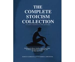 The Complete Stoicism Collection - A Modern Translation of Their Philosophy: Meditations by Marcus Aurelius, Letters From a Stoic by Seneca, The Discourses by Epictetus, and All Other Stoic Works