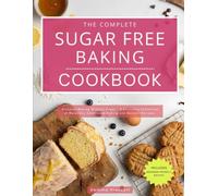 The Complete Sugar Free Baking Cookbook: Discover Baking Without Sugar - A Delicious Collection of Naturally Sweetened Baking and Dessert Recipes