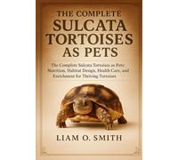 THE COMPLETE SULCATA TORTOISES AS PETS: The Complete Sulcata Tortoises as Pets: Nutrition, Habitat Design, Health Care, and Enrichment for Thriving Tortoises