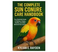 The Complete Sun Conure Care Handbook: Your Essential Guide to Raising a Happy, Healthy, and Well-Behaved Sun Conure