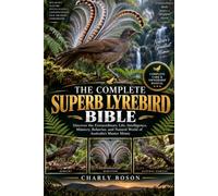 THE COMPLETE SUPERB LYREBIRD BIBLE: Discover the Extraordinary Life, Intelligence, Mimicry, Behavior, and Natural World of Australia’s Master Mimic