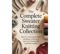 The Complete Sweater Knitting Collection: Step-by-Step Patterns for Cardigans, Pullovers, and Cozy Handmade Wardrobe Staples