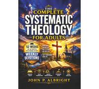 The Complete Systematic Theology for Adults: Know What You Believe, Why It's True, and Build An Unshakable Faith That Transforms Your Life