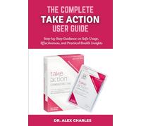 THE COMPLETE TAKE ACTION USER GUIDE: Step-by-Step Guidance on Safe Usage, Effectiveness, and Practical Health Insights.