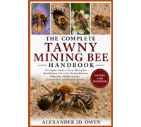 THE COMPLETE TAWNY MINING BEE HANDBOOK: A Complete Guide to Tawny Mining Bee Identification, Life Cycle, Nesting Behavior, Pollination, Habitat, Ecology, Conservation, and Seasonal Activity