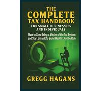 THE COMPLETE TAX HANDBOOK FOR SMALL BUSINESSES AND INDIVIDUALS: How to Stop Being a Victim of the Tax System and Start Using It to Build Wealth Like the Rich Do