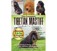 THE COMPLETE TIBETAN MASTIFF HANDBOOK FOR BEGINNERS: A Practical Guide to Raising, Feeding, Behavior, Training, and Living with the Majestic and Protective Guardian Dog