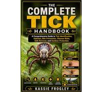THE COMPLETE TICK HANDBOOK: A Comprehensive Guide to Tick Identification, Habitats, Bite Prevention, Disease Risks, Safe Removal, and Outdoor Protection