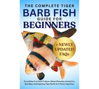 THE COMPLETE TIGER BARB FISH GUIDE FOR BEGINNERS: Everything You Need To Know About Choosing, Caring For, Breeding, And Enjoying Tiger Barbs In A Home Aquarium