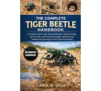 THE COMPLETE TIGER BEETLE HANDBOOK: A Complete Guide to Tiger Beetle Identification, Behavior, Ecology, and Life Cycles, with Practical Field Insights ... Observing the World’s Fastest Ground Beetles