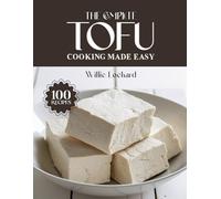 THE COMPLETE TOFU COOKING MADE EASY: Plant-Based & Protein-Packed Recipes - Stir-Fries, Soups, Salads, Bakes, Snacks & More with Versatile Tofu