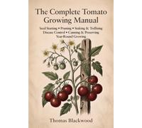 The Complete Tomato Growing Manual: Seed Starting, Pruning & Suckering, Staking & Caging Systems, Blight Prevention, Disease Management, Canning & ... Heirloom Varieties, and Year-Round Production