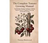 The Complete Tomato Growing Manual: Seed Starting, Pruning & Suckering, Staking & Caging Systems, Blight Prevention, Disease Management, Canning & ... Heirloom Varieties, and Year-Round Production