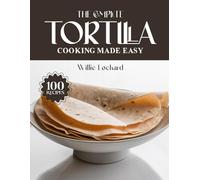 THE COMPLETE TORTILLA COOKING MADE EASY: Easy & Flavorful Recipes - Wraps, Tacos, Quesadillas, Enchiladas, Bakes, Snacks & More with Fresh Tortillas