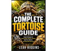 THE COMPLETE TORTOISE GUIDE: Simple Strategies for Habitat Design, Nutrition, Handling, Daily Care, Behavior, and Responsible Ownership