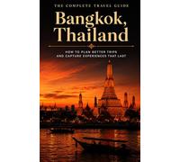 The Complete Travel Guide: Bangkok, Thailand: How to Plan Better Trips and Capture Experiences That Last