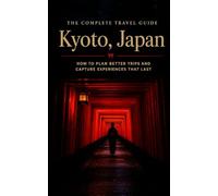 The Complete Travel Guide: Kyoto, Japan: How to Plan Better Trips and Capture Experiences That Last