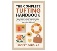 The Complete Tufting Handbook: Learn to Make Tufted Rugs, Jewelry, Wall Art, Pillow Covers, Tote Bags, and Unique Home Décor Projects with Easy Step-by-Step Techniques & Patterns for Beginners