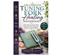 The Complete Tuning Fork Healing Handbook: Everything You Need to Know About Tuning Fork Sound Therapy for Relaxation, Stress Management, Meditation, and Personal Wellness
