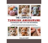 THE COMPLETE TURKISH AMIGURUMI TECHNIQUES AND TIPS FOR BEGINNERS: Master the Art of Turkish Crochet Dolls with Step-by-Step Instructions, Proven ... and Build Skills from Start to Finish