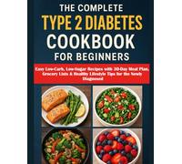 The Complete Type 2 Diabetes Cookbook for Beginners: Easy Low-Carb, Low-Sugar Recipes with 30-Day Meal Plan, Grocery Lists & Healthy Lifestyle Tips for the Newly Diagnosed