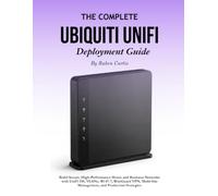 The Complete Ubiquiti UniFi Deployment Guide: Build Secure, High-Performance Home and Business Networks with UniFi OS, VLANs, Wi-Fi 7, WireGuard VPN, Multi-Site Management, and Production Strategies