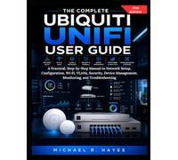 THE COMPLETE UBIQUITI UNIFI USER GUIDE: A Practical, Step-by-Step Manual to Network Setup, Configuration, Wi-Fi, VLANs, Security, Device Management, Monitoring, and Troubleshooting