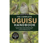 THE COMPLETE UGUISU HANDBOOK: A Practical Guide to Uguisu Identification, Songs, Behavior, Habitat, Ecology, Seasonal Changes, and Ethical Wildlife Observation