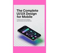 THE COMPLETE UI/UX DESIGN FOR MOBILE: Create Intuitive and Engaging App Interfaces and User Journeys