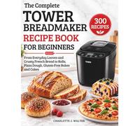 The Complete UK Tower Bread Maker Recipe Book: 300 Beginner-Friendly Recipes for the T11003-from Everyday Loaves and Crusty French Bread to Rolls, Pizza Dough, Gluten-Free Bakes and Cakes