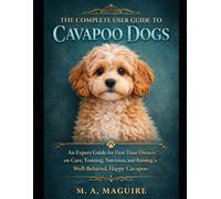 THE COMPLETE USER GUIDE TO CAVAPOO DOGS: A COMPREHENSIVE GUIDE TO CARE, TRAINING, NUTRITION, BEHAVIOUR, AND BUILDING A HEALTHY, HAPPY COMPANION FOR FIRST TIME OWNERS