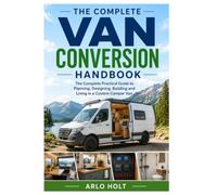 The Complete Van Conversion Handbook: The Complete Practical Guide to Planning, Designing, Building and Living in a Custom Camper Van