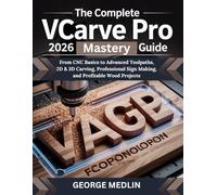 THE COMPLETE VCARVE PRO 2026 MASTERY GUIDE: From CNC Basics to Advanced Toolpaths, 2D & 3D Carving, Professional Sign Making, and Profitable Wood Projects