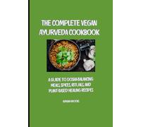 The Complete Vegan Ayurveda Cookbook: A Guide to Dosha-Balancing Meals, Spices, Rituals, and Plant-Based Healing Recipes