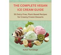 THE COMPLETE VEGAN ICE CREAM GUIDE: 50 Dairy-Free, Plant-Based Recipes for Creamy Frozen Desserts