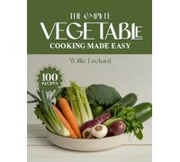 THE COMPLETE VEGETABLE COOKING MADE EASY: Fresh, Healthy & Flavorful Recipes - Roasts, Stir-Fries, Soups, Salads, Casseroles, Grills & More with Everyday Vegetables