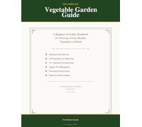 The Complete Vegetable Garden Guide: A Beginner-Friendly Handbook for Growing Fresh, Healthy Vegetables at Home